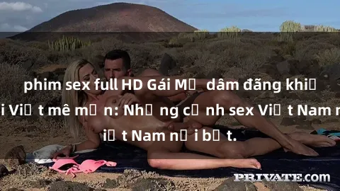 phim sex full HD Gái Mỹ dâm đãng khiến người Việt mê mẩn: Những cảnh sex Việt Nam nổi bật.