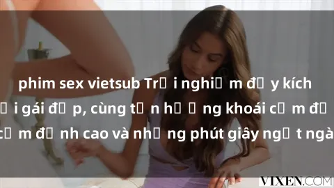 phim sex vietsub Trải nghiệm đầy kích thích khi làm tình với gái đẹp, cùng tận hưởng khoái cảm đỉnh cao và những phút giây ngọt ngào không thể quên.