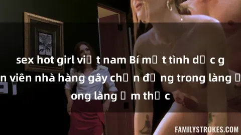 sex hot girl việt nam Bí mật tình dục giữa nhân viên nhà hàng gây chấn động trong làng ẩm thực