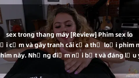 sex trong thang máy [Review] Phim sex loli: Đánh giá về sự gợi cảm và gây tranh cãi của thể loại phim này. Những điểm nổi bật và đáng lưu ý khi xem phim loli.