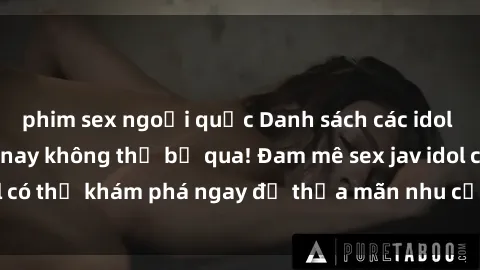 phim sex ngoại quốc Danh sách các idol JAV hot nhất hiện nay không thể bỏ qua! Đam mê sex jav idol có thể khám phá ngay để thỏa mãn nhu cầu giải trí của mình!